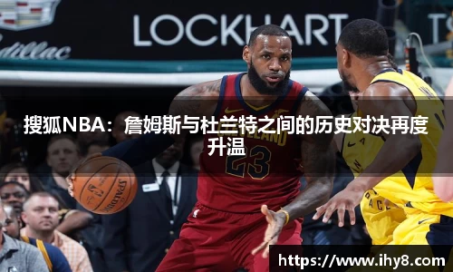 搜狐NBA：詹姆斯与杜兰特之间的历史对决再度升温